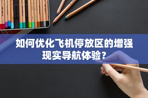 如何优化飞机停放区的增强现实导航体验？