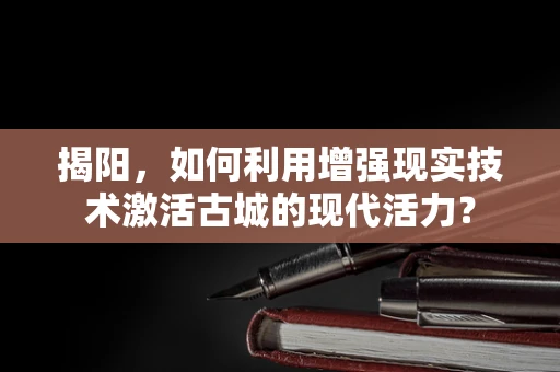 揭阳，如何利用增强现实技术激活古城的现代活力？