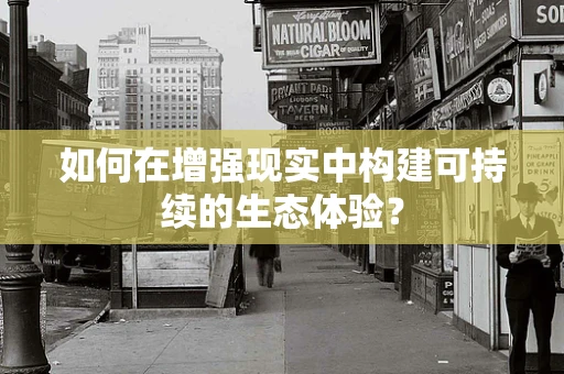 如何在增强现实中构建可持续的生态体验？