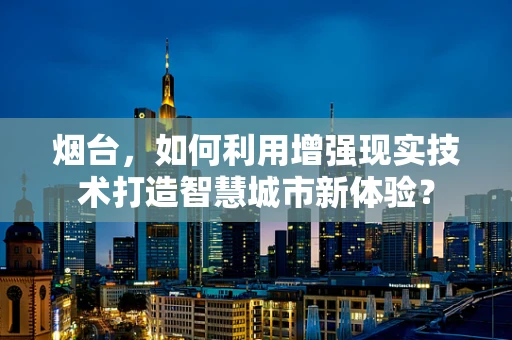 烟台，如何利用增强现实技术打造智慧城市新体验？