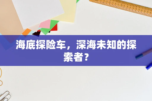 海底探险车，深海未知的探索者？