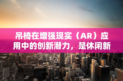 吊椅在增强现实（AR）应用中的创新潜力，是休闲新体验还是技术新挑战？