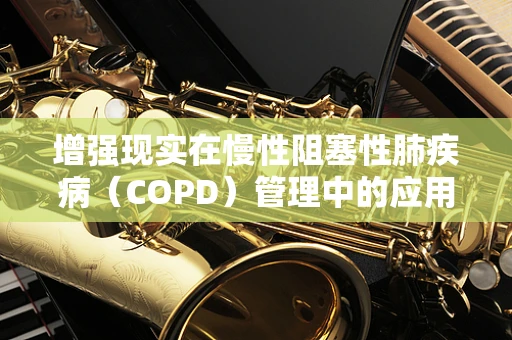 增强现实在慢性阻塞性肺疾病（COPD）管理中的应用，未来医疗的‘视’界？