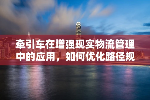 牵引车在增强现实物流管理中的应用，如何优化路径规划与实时监控？