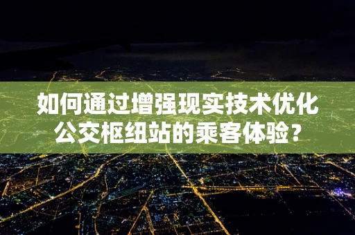 如何通过增强现实技术优化公交枢纽站的乘客体验？