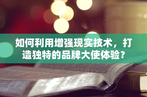 如何利用增强现实技术，打造独特的品牌大使体验？