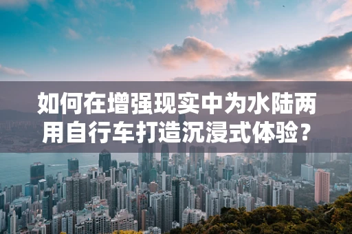 如何在增强现实中为水陆两用自行车打造沉浸式体验？