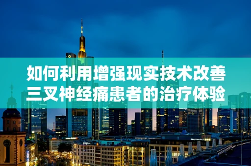 如何利用增强现实技术改善三叉神经痛患者的治疗体验？