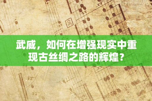 武威，如何在增强现实中重现古丝绸之路的辉煌？