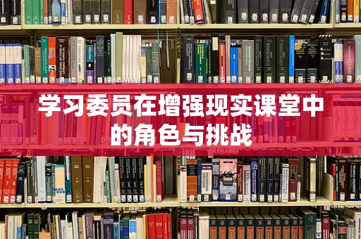 学习委员在增强现实课堂中的角色与挑战