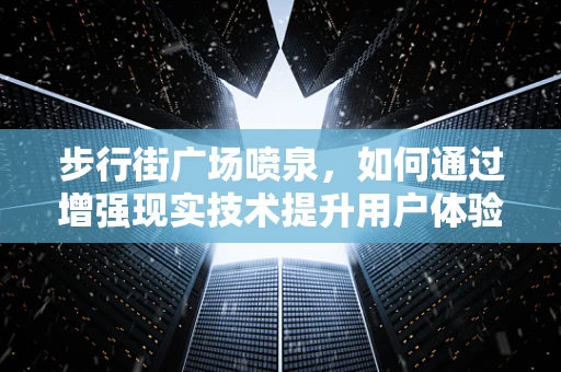 步行街广场喷泉，如何通过增强现实技术提升用户体验？