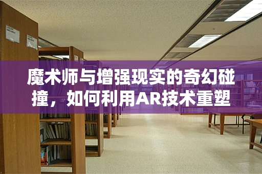 魔术师与增强现实的奇幻碰撞，如何利用AR技术重塑舞台表演？