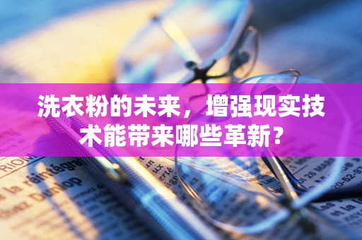 洗衣粉的未来，增强现实技术能带来哪些革新？