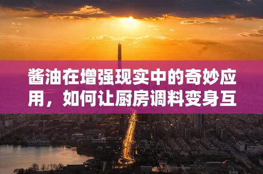 酱油在增强现实中的奇妙应用，如何让厨房调料变身互动体验的魔法师？