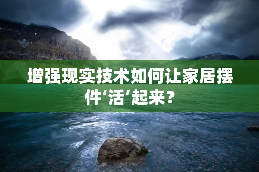 增强现实技术如何让家居摆件‘活’起来？