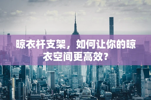 晾衣杆支架，如何让你的晾衣空间更高效？