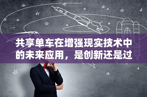 共享单车在增强现实技术中的未来应用，是创新还是过度？