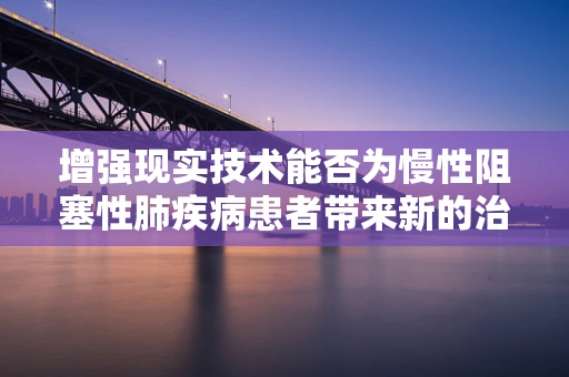 增强现实技术能否为慢性阻塞性肺疾病患者带来新的治疗视角？