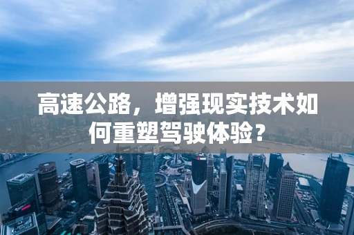 高速公路，增强现实技术如何重塑驾驶体验？