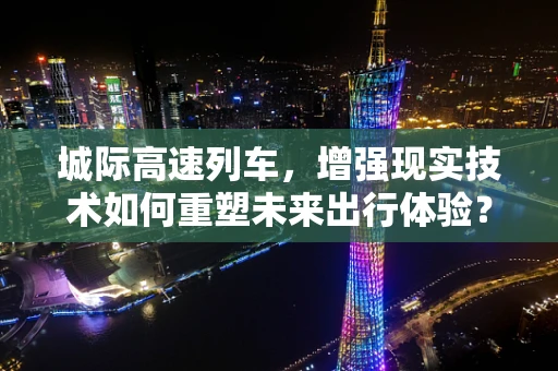 城际高速列车，增强现实技术如何重塑未来出行体验？