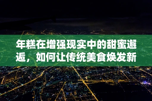 年糕在增强现实中的甜蜜邂逅，如何让传统美食焕发新活力？