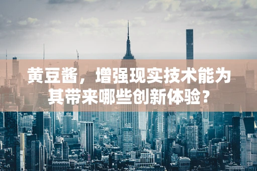 黄豆酱，增强现实技术能为其带来哪些创新体验？