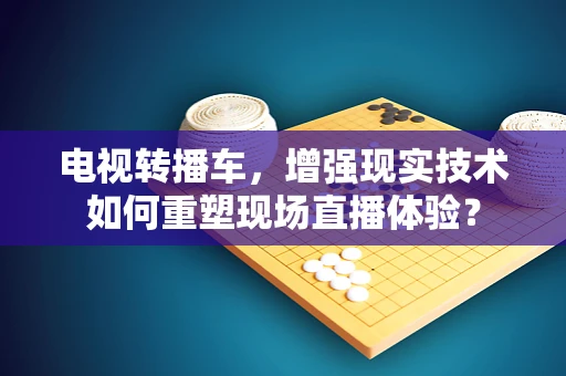 电视转播车，增强现实技术如何重塑现场直播体验？