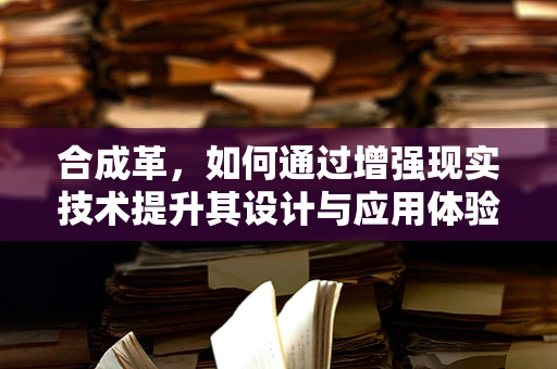 合成革，如何通过增强现实技术提升其设计与应用体验？