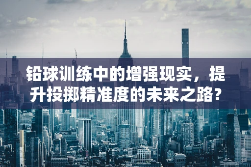 铅球训练中的增强现实，提升投掷精准度的未来之路？