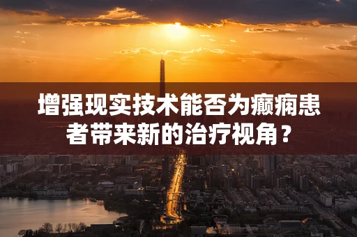 增强现实技术能否为癫痫患者带来新的治疗视角？