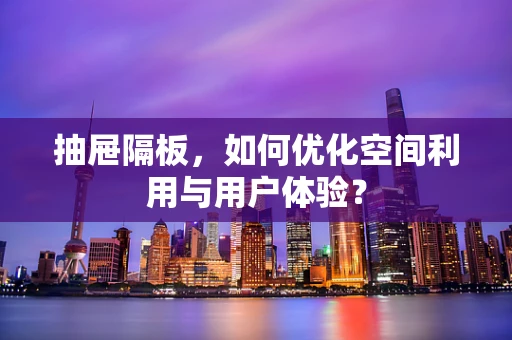 抽屉隔板，如何优化空间利用与用户体验？