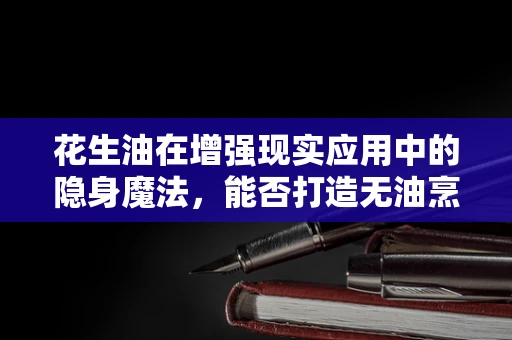 花生油在增强现实应用中的隐身魔法，能否打造无油烹饪体验？