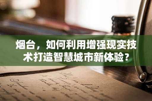 烟台，如何利用增强现实技术打造智慧城市新体验？