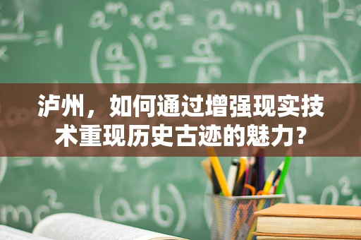 泸州，如何通过增强现实技术重现历史古迹的魅力？