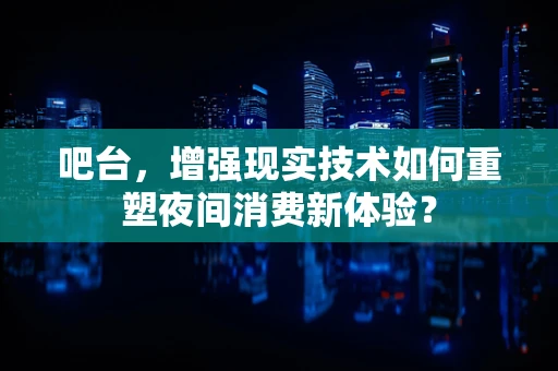 吧台，增强现实技术如何重塑夜间消费新体验？