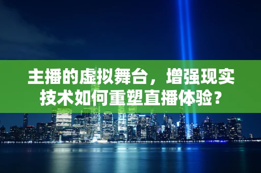 主播的虚拟舞台，增强现实技术如何重塑直播体验？