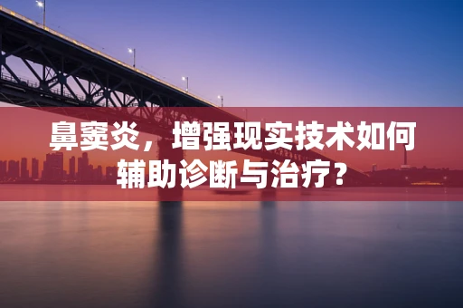 鼻窦炎，增强现实技术如何辅助诊断与治疗？