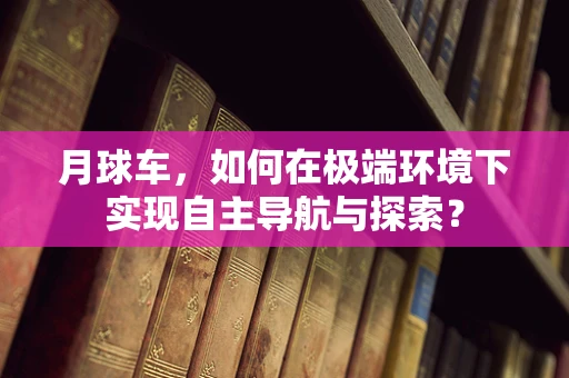 月球车，如何在极端环境下实现自主导航与探索？