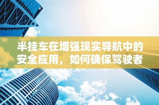 半挂车在增强现实导航中的安全应用，如何确保驾驶者视线不受干扰？