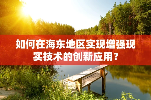 如何在海东地区实现增强现实技术的创新应用？