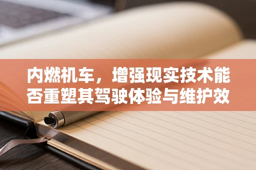 内燃机车，增强现实技术能否重塑其驾驶体验与维护效率？