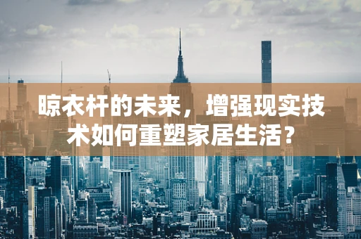 晾衣杆的未来，增强现实技术如何重塑家居生活？