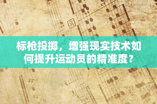 标枪投掷，增强现实技术如何提升运动员的精准度？