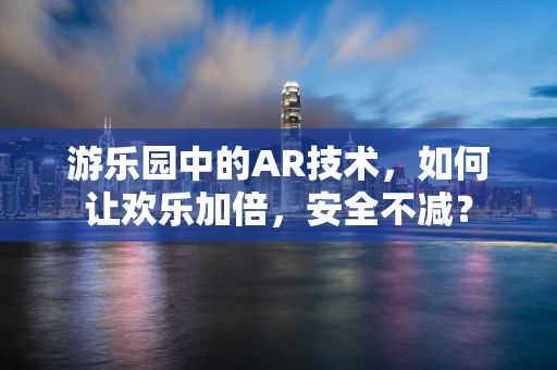 游乐园中的AR技术，如何让欢乐加倍，安全不减？