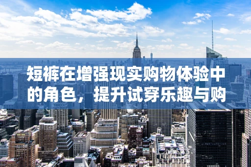 短裤在增强现实购物体验中的角色，提升试穿乐趣与购物效率的秘密？