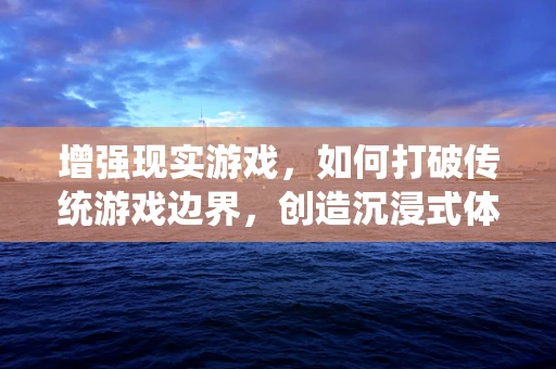 增强现实游戏，如何打破传统游戏边界，创造沉浸式体验？