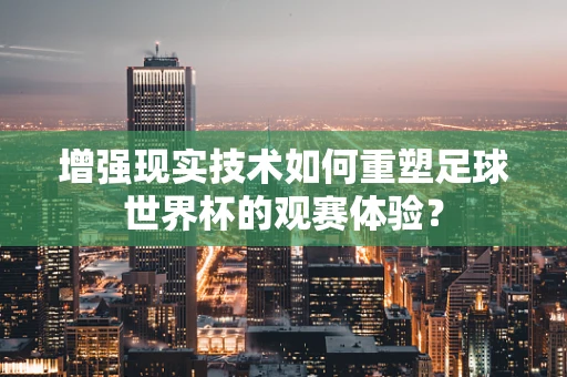 增强现实技术如何重塑足球世界杯的观赛体验？