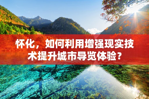 怀化，如何利用增强现实技术提升城市导览体验？