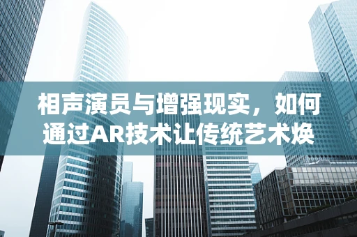 相声演员与增强现实，如何通过AR技术让传统艺术焕发新生？