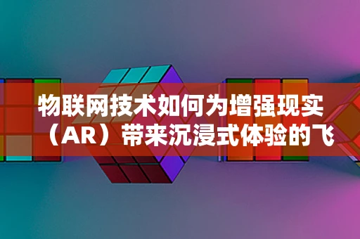 物联网技术如何为增强现实（AR）带来沉浸式体验的飞跃？